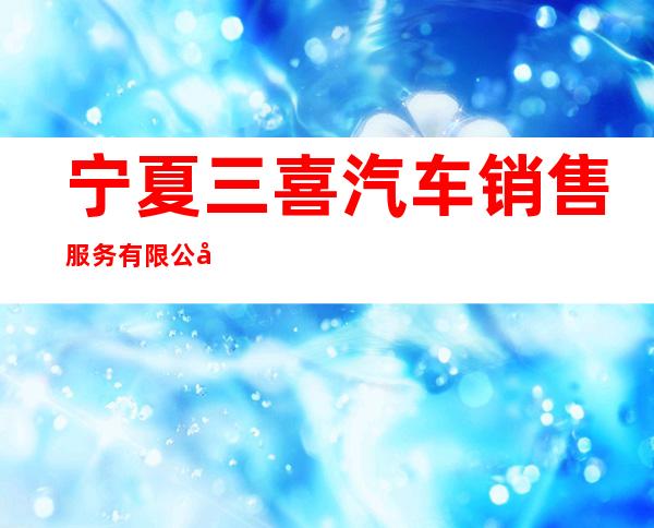 宁夏三喜汽车销售服务有限公司