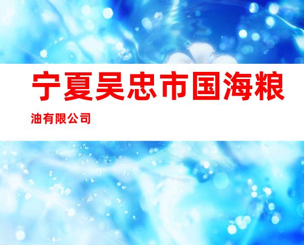 宁夏吴忠市国海粮油有限公司