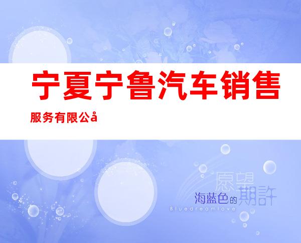 宁夏宁鲁汽车销售服务有限公司