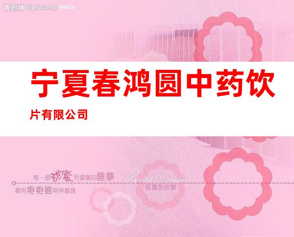 宁夏春鸿圆中药饮片有限公司