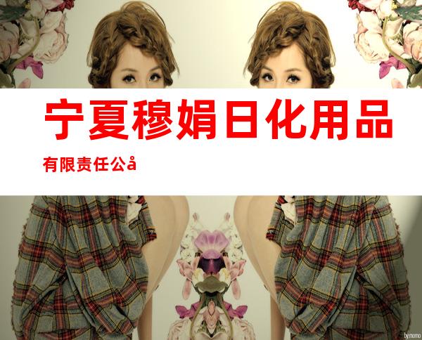 宁夏穆娟日化用品有限责任公司