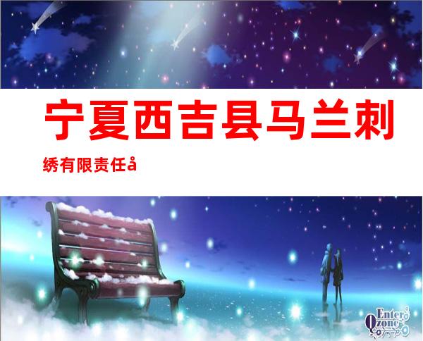 宁夏西吉县马兰刺绣有限责任公司