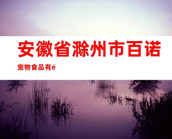安徽省滁州市百诺宠物食品有限公司