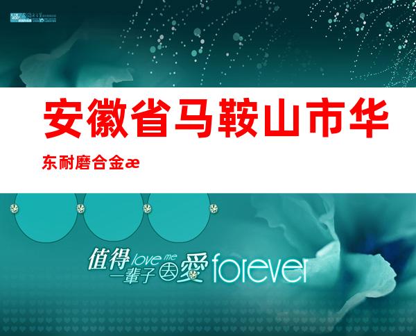 安徽省马鞍山市华东耐磨合金有限公司销售部