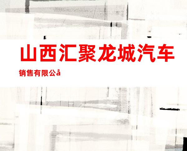 山西汇聚龙城汽车销售有限公司