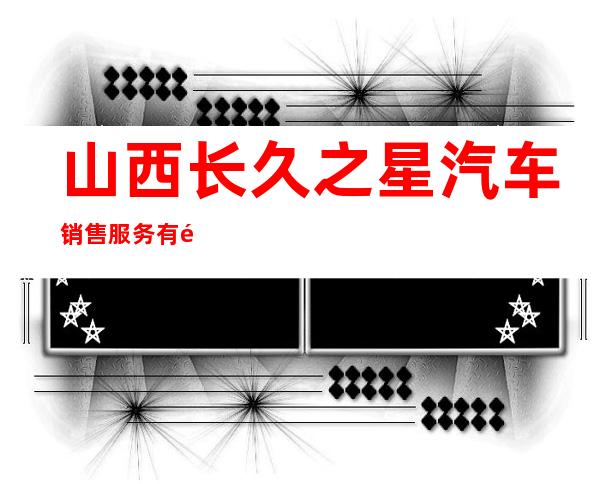 山西长久之星汽车销售服务有限公司