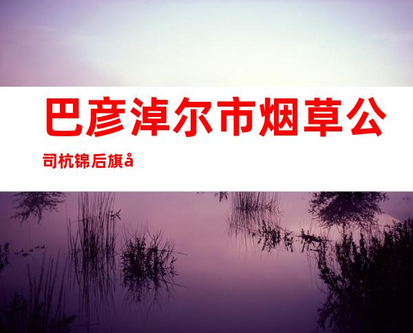 巴彦淖尔市烟草公司杭锦后旗卷烟营销部