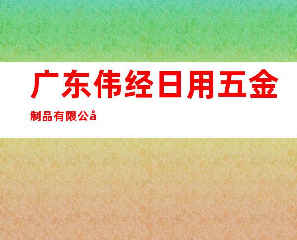 广东伟经日用五金制品有限公司