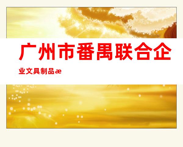 广州市番禺联合企业文具制品有限公司