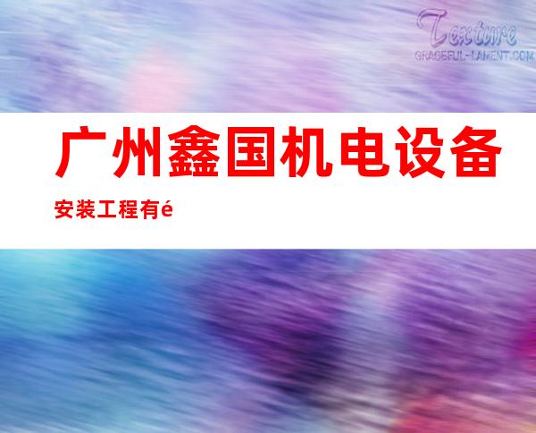 广州鑫国机电设备安装工程有限公司