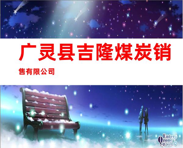 广灵县吉隆煤炭销售有限公司