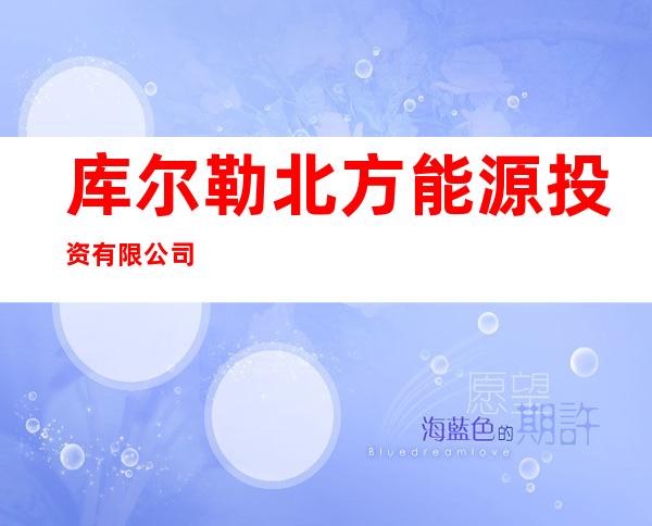 库尔勒北方能源投资有限公司