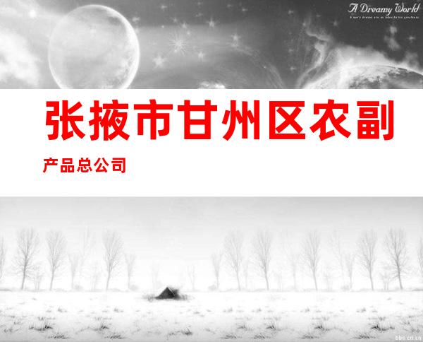 张掖市甘州区农副产品总公司