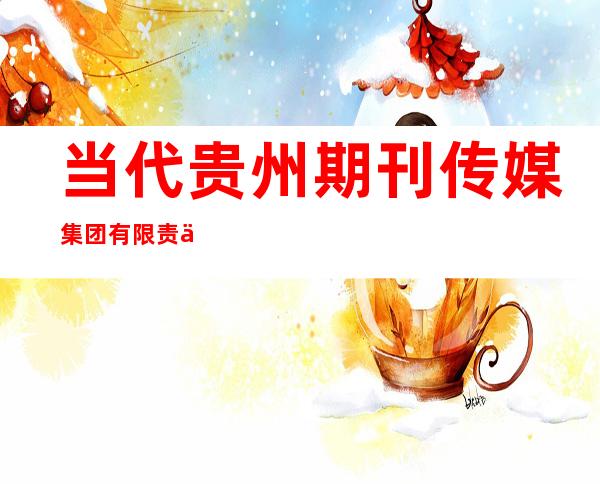 当代贵州期刊传媒集团有限责任公司