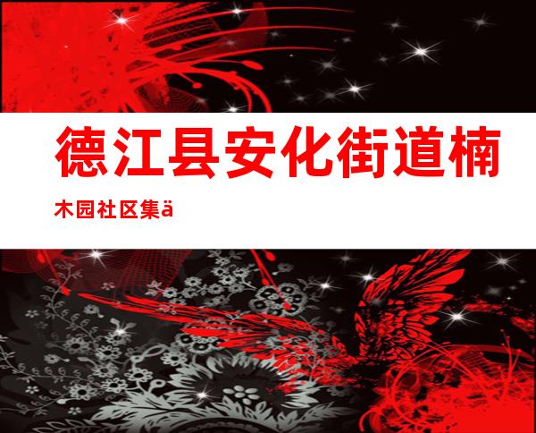 德江县安化街道楠木园社区集体经济合作联社