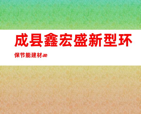 成县鑫宏盛新型环保节能建材有限公司