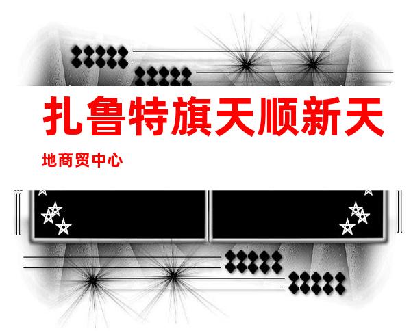 扎鲁特旗天顺新天地商贸中心