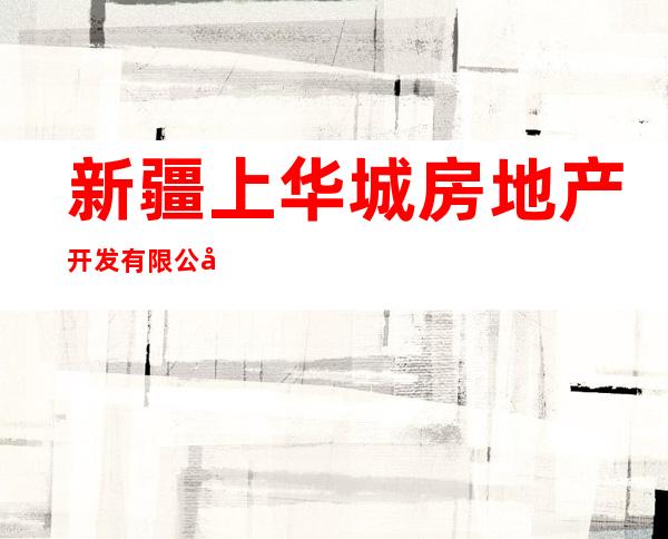 新疆上华城房地产开发有限公司