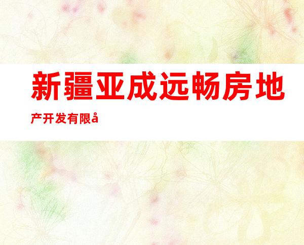 新疆亚成远畅房地产开发有限公司疏勒县分公司