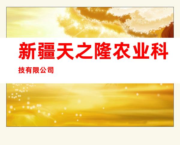 新疆天之隆农业科技有限公司