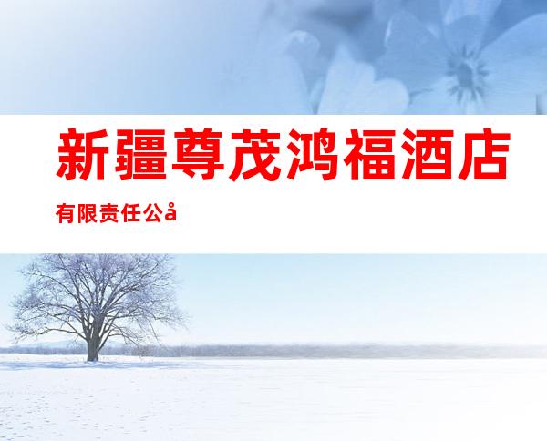 新疆尊茂鸿福酒店有限责任公司酒店管理分公司