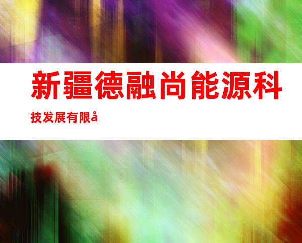 新疆德融尚能源科技发展有限公司