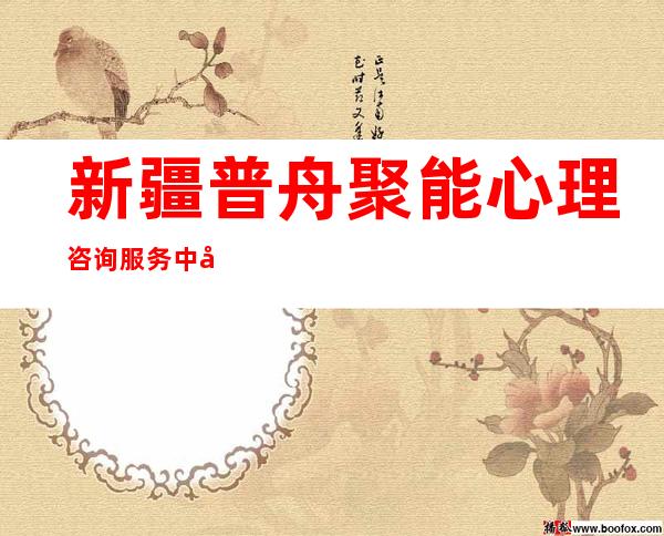新疆普舟聚能心理咨询服务中心（有限公司）