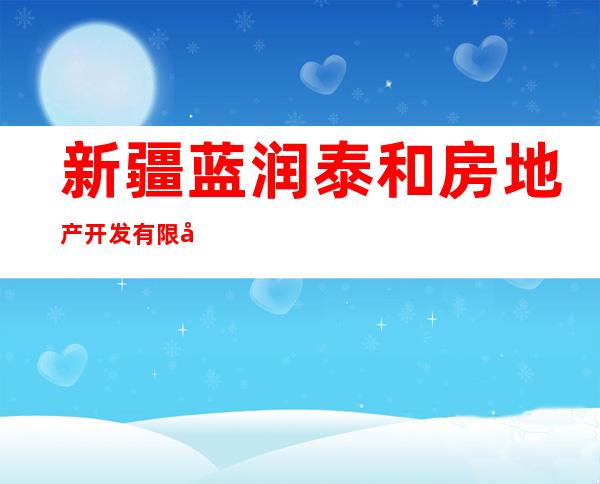 新疆蓝润泰和房地产开发有限公司