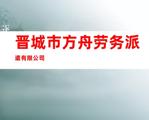 晋城市方舟劳务派遣有限公司