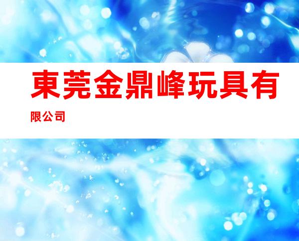 東莞金鼎峰玩具有限公司