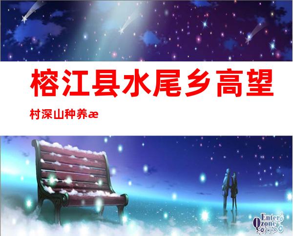 榕江县水尾乡高望村深山种养殖农民专业合作社