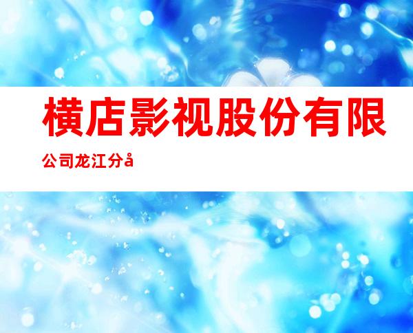 横店影视股份有限公司龙江分公司