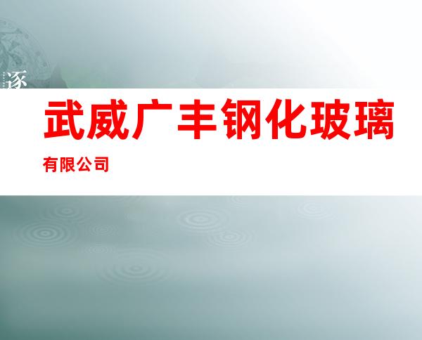 武威广丰钢化玻璃有限公司