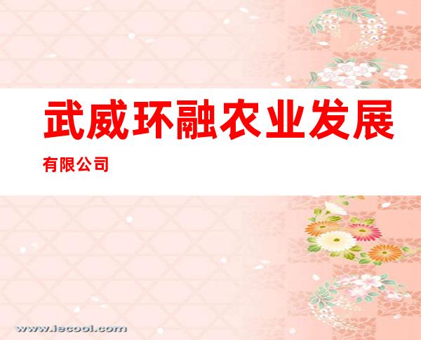武威环融农业发展有限公司