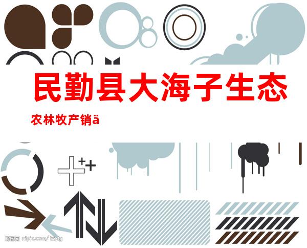民勤县大海子生态农林牧产销专业合作社