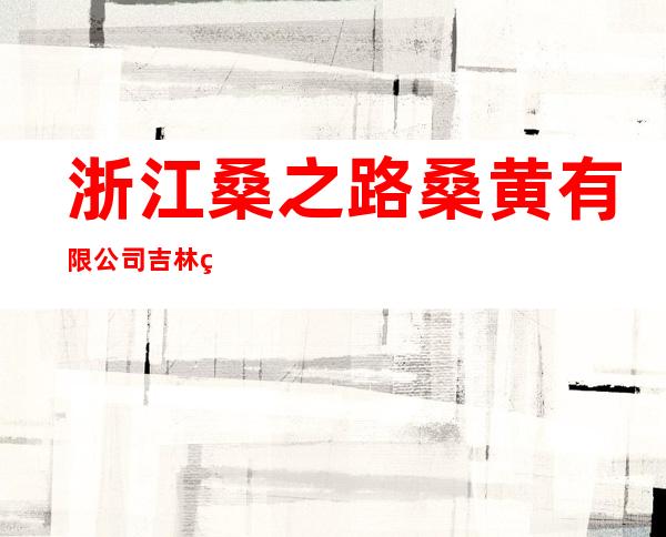 浙江桑之路桑黄有限公司吉林省分公司