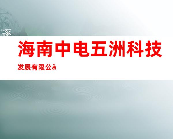 海南中电五洲科技发展有限公司