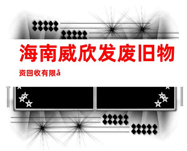 海南威欣发废旧物资回收有限公司