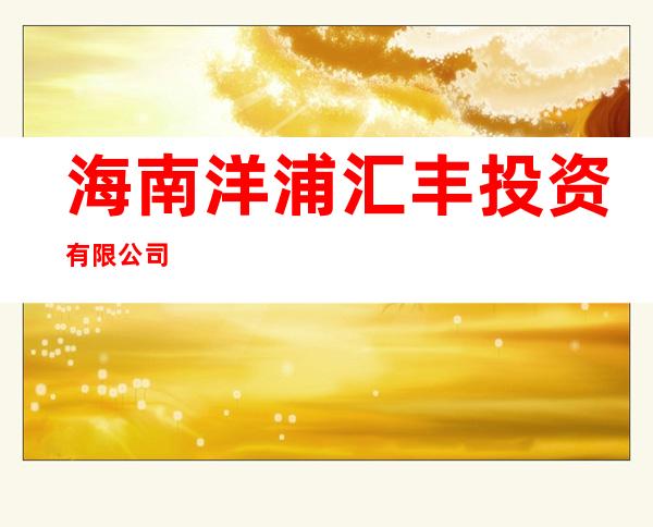 海南洋浦汇丰投资有限公司