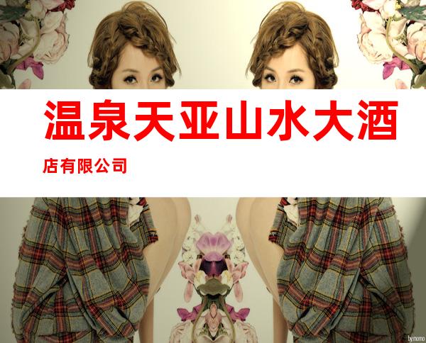 温泉天亚山水大酒店有限公司