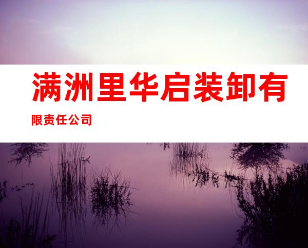 满洲里华启装卸有限责任公司