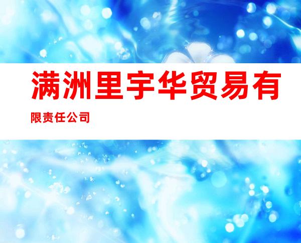 满洲里宇华贸易有限责任公司