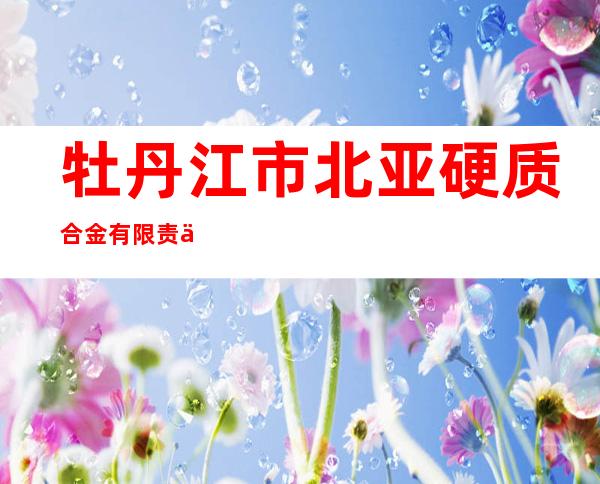 牡丹江市北亚硬质合金有限责任公司