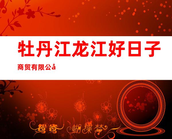 牡丹江龙江好日子商贸有限公司