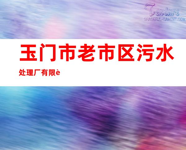 玉门市老市区污水处理厂有限责任公司