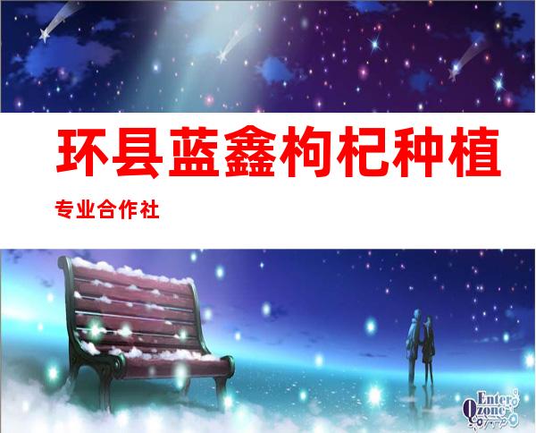 环县蓝鑫枸杞种植专业合作社