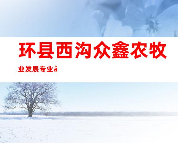 环县西沟众鑫农牧业发展专业合作社联合社