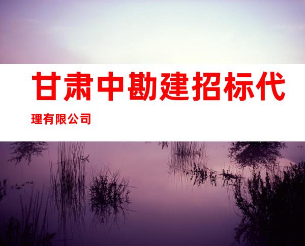 甘肃中勘建招标代理有限公司