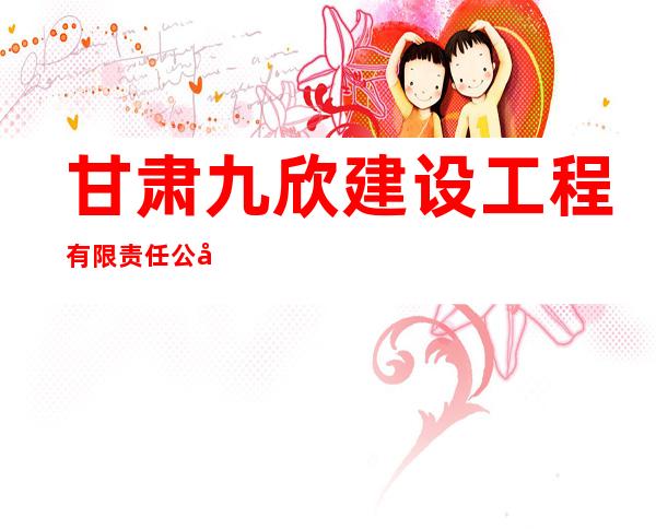甘肃九欣建设工程有限责任公司