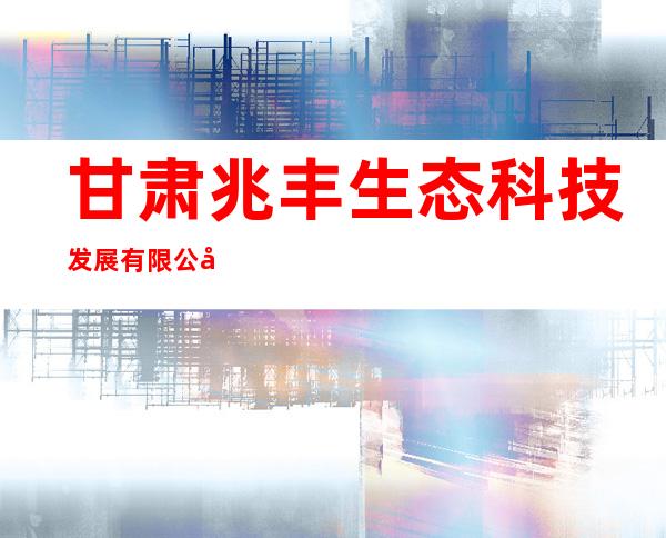 甘肃兆丰生态科技发展有限公司